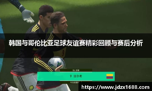 韩国与哥伦比亚足球友谊赛精彩回顾与赛后分析