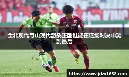 全北现代与山现代激战正酣谁能在这场对决中笑到最后