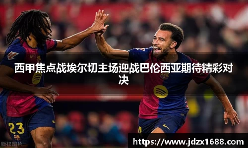 西甲焦点战埃尔切主场迎战巴伦西亚期待精彩对决