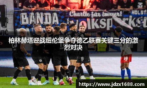 柏林赫塔迎战纽伦堡争夺德乙联赛关键三分的激烈对决