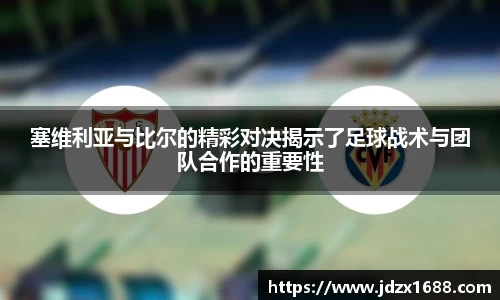 塞维利亚与比尔的精彩对决揭示了足球战术与团队合作的重要性