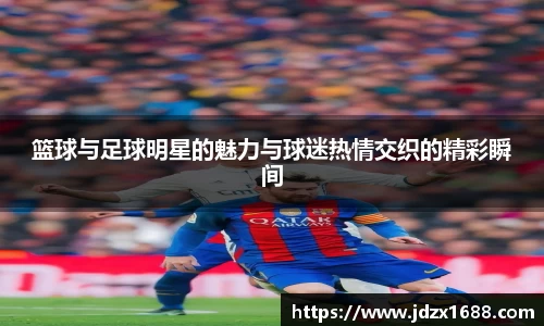篮球与足球明星的魅力与球迷热情交织的精彩瞬间