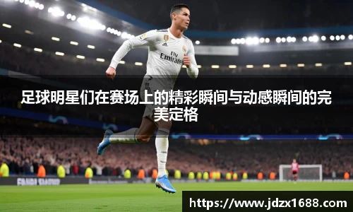 足球明星们在赛场上的精彩瞬间与动感瞬间的完美定格