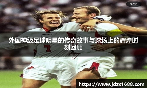 外国神级足球明星的传奇故事与球场上的辉煌时刻回顾