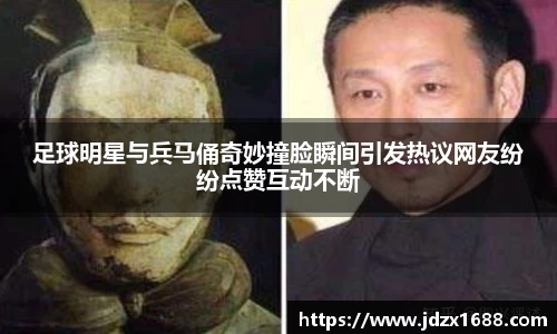 足球明星与兵马俑奇妙撞脸瞬间引发热议网友纷纷点赞互动不断