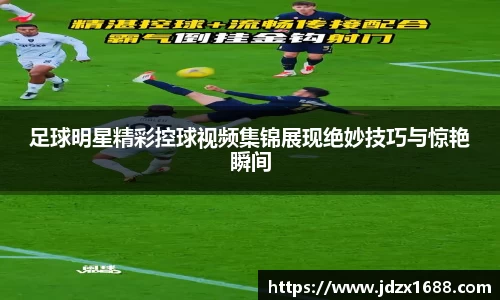 足球明星精彩控球视频集锦展现绝妙技巧与惊艳瞬间