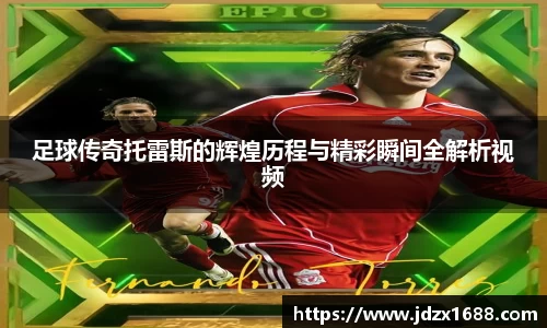 足球传奇托雷斯的辉煌历程与精彩瞬间全解析视频