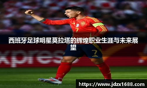西班牙足球明星莫拉塔的辉煌职业生涯与未来展望